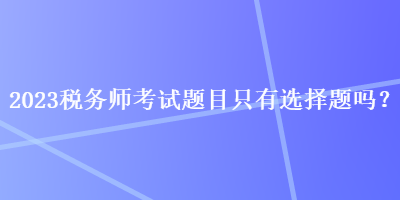 2023稅務師考試題目只有選擇題嗎？