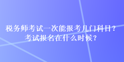 稅務(wù)師考試一次能報考幾門科目？考試報名在什么時候？