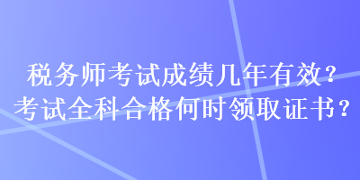 稅務(wù)師考試成績幾年有效？考試全科合格何時領(lǐng)取證書？