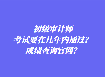 初級審計(jì)師考試要在幾年內(nèi)通過？成績查詢官網(wǎng)？