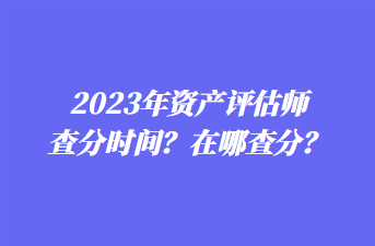2023年資產(chǎn)評(píng)估師查分時(shí)間？在哪查分？