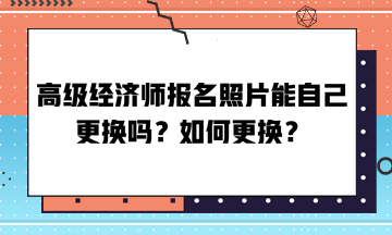 高級(jí)經(jīng)濟(jì)師報(bào)名照片能自己更換嗎？如何更換？