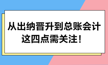 從出納晉升到總賬會(huì)計(jì)，這四點(diǎn)需關(guān)注！
