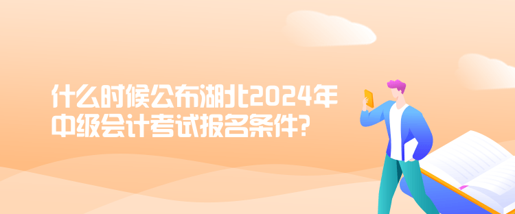 什么時(shí)候公布湖北2024年中級(jí)會(huì)計(jì)考試報(bào)名條件？