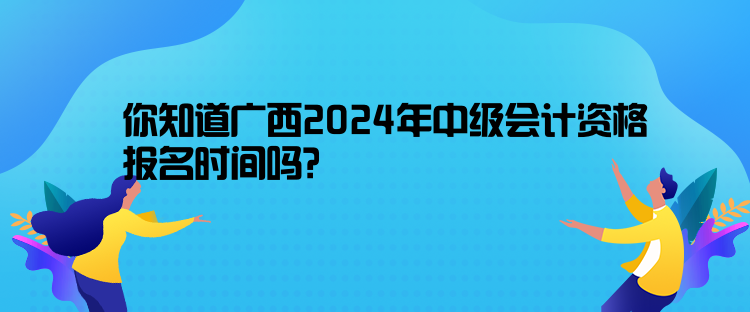 你知道廣西2024年中級會計(jì)資格報(bào)名時(shí)間嗎？