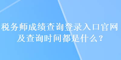 稅務(wù)師成績(jī)查詢登錄入口官網(wǎng)及查詢時(shí)間都是什么？