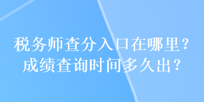 稅務(wù)師查分入口在哪里？成績(jī)查詢時(shí)間多久出？
