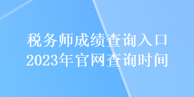 稅務師成績查詢?nèi)肟?023年官網(wǎng)查詢時間