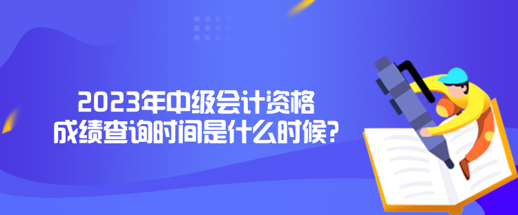 2023年中級會計(jì)資格成績查詢時間是什么時候？
