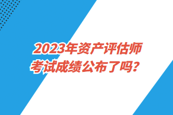 2023年資產(chǎn)評(píng)估師考試成績(jī)公布了嗎？