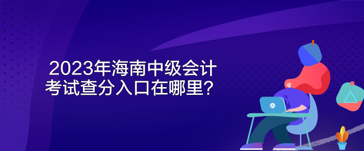 2023年海南中級(jí)會(huì)計(jì)考試查分入口在哪里？