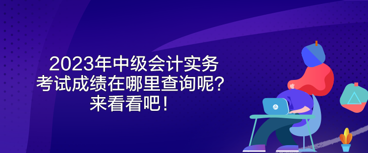 2023年中級(jí)會(huì)計(jì)實(shí)務(wù)考試成績(jī)?cè)谀睦锊樵?xún)呢？來(lái)看看吧！
