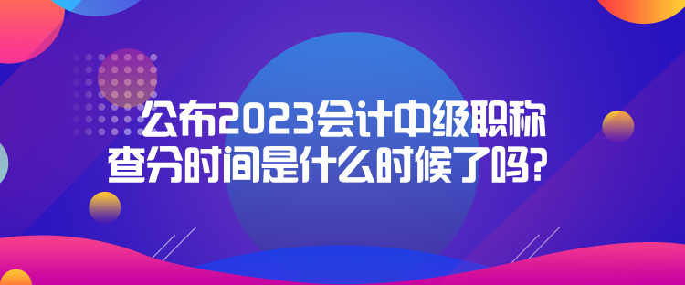 公布2023會計(jì)中級職稱查分時間是什么時候了嗎？  