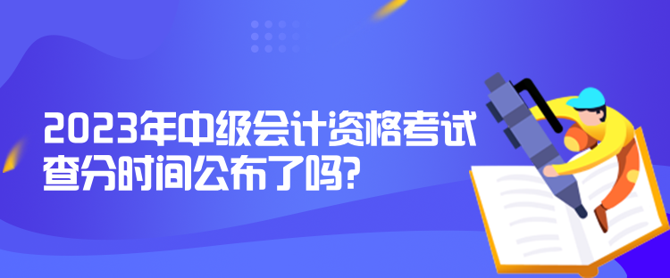2023年中級(jí)會(huì)計(jì)資格考試查分時(shí)間公布了嗎？