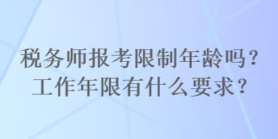 稅務(wù)師報考限制年齡嗎？工作年限有什么要求？
