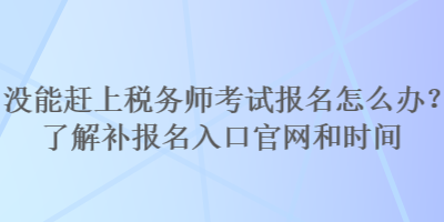 沒能趕上稅務(wù)師考試報(bào)名怎么辦？了解補(bǔ)報(bào)名入口官網(wǎng)和時(shí)間