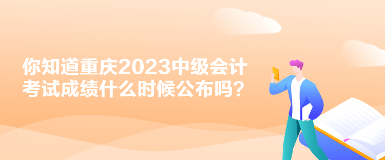 你知道重慶2023中級(jí)會(huì)計(jì)考試成績什么時(shí)候公布嗎？