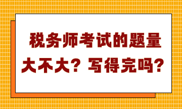 稅務(wù)師考試的題量大不大？寫得完嗎？