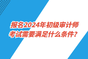 報(bào)名2024年初級(jí)審計(jì)師考試需要滿(mǎn)足什么條件？