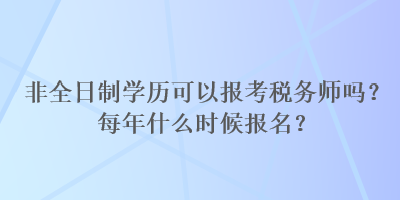 非全日制學(xué)歷可以報(bào)考稅務(wù)師嗎？每年什么時(shí)候報(bào)名？