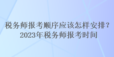 稅務(wù)師報(bào)考順序應(yīng)該怎樣安排？2023年稅務(wù)師報(bào)考時(shí)間