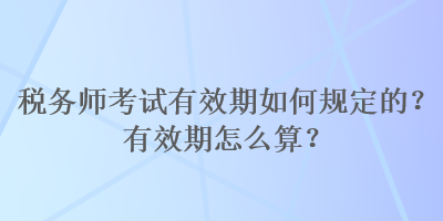 稅務(wù)師考試有效期如何規(guī)定的？有效期怎么算？