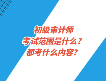初級審計(jì)師考試范圍是什么？都考什么內(nèi)容？