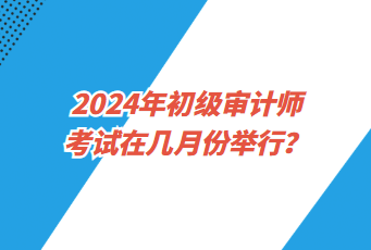 2024年初級(jí)審計(jì)師考試在幾月份舉行？