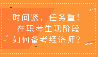 時間緊，任務(wù)重！在職考生現(xiàn)階段如何備考經(jīng)濟師？