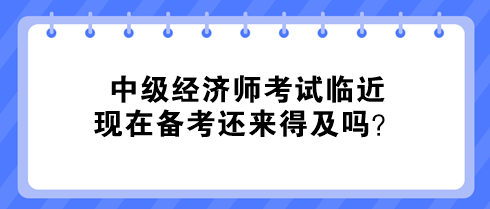 中級(jí)經(jīng)濟(jì)師考試臨近 現(xiàn)在備考還來(lái)得及嗎？