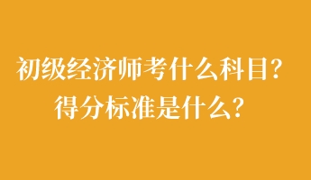 初級(jí)經(jīng)濟(jì)師考什么科目？得分標(biāo)準(zhǔn)是什么？