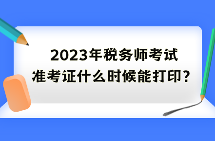 2023年稅務(wù)師考試準(zhǔn)考證什么時(shí)候能打??？