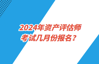 2024年資產(chǎn)評估師考試幾月份報名？