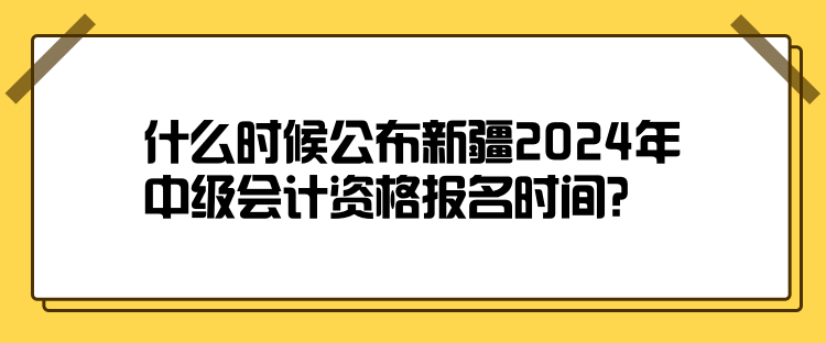 什么時候公布新疆2024年中級會計資格報名時間？