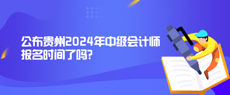 公布貴州2024年中級會計師報名時間了嗎？