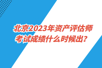 北京2023年資產(chǎn)評估師考試成績什么時候出？