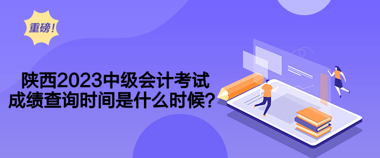 陜西2023中級(jí)會(huì)計(jì)考試成績查詢時(shí)間是什么時(shí)候？