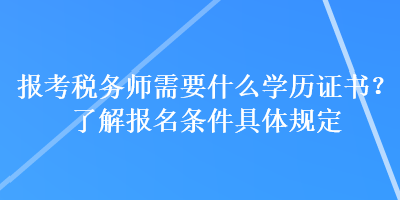 報(bào)考稅務(wù)師需要什么學(xué)歷證書？了解報(bào)名條件具體規(guī)定