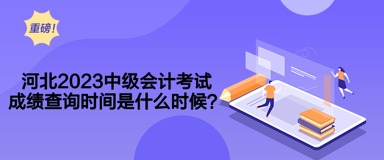 河北2023中級(jí)會(huì)計(jì)考試成績(jī)查詢時(shí)間是什么時(shí)候？