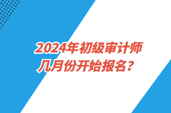 2024年初級審計師幾月份開始報名？