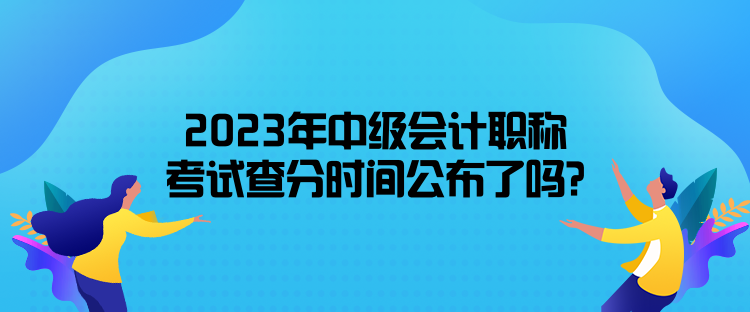 2023年中級(jí)會(huì)計(jì)職稱考試查分時(shí)間公布了嗎？