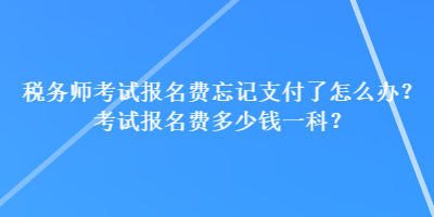 稅務師考試報名費忘記支付了怎么辦？考試報名費多少錢一科？