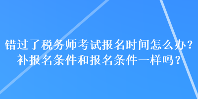 錯過了稅務(wù)師考試報(bào)名時(shí)間怎么辦？補(bǔ)報(bào)名條件和報(bào)名條件一樣嗎？
