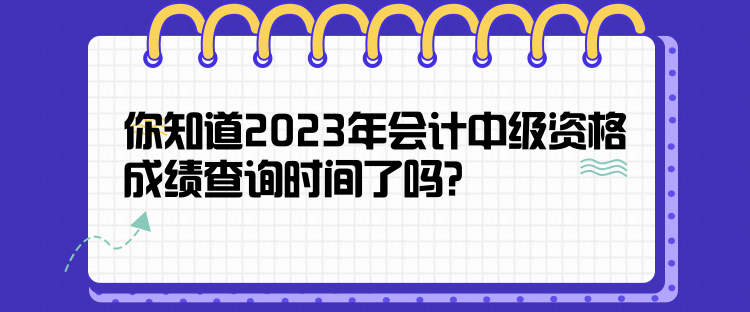 你知道2023年會計中級資格成績查詢時間了嗎？