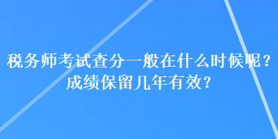 稅務(wù)師考試查分一般在什么時(shí)候呢？成績(jī)保留幾年有效？