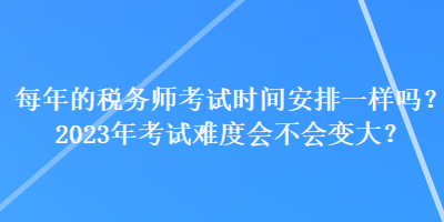 每年的稅務(wù)師考試時(shí)間安排一樣嗎？2023年考試難度會(huì)不會(huì)變大？