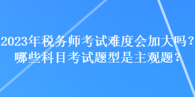 2023年稅務(wù)師考試難度會加大嗎？哪些科目考試題型是主觀題？
