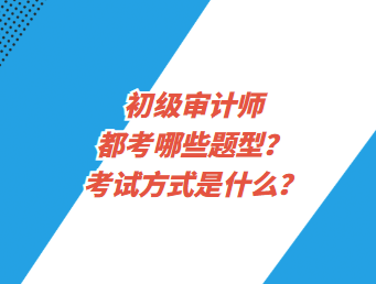 初級審計師都考哪些題型？考試方式是什么？