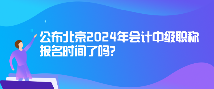 公布北京2024年會(huì)計(jì)中級(jí)職稱報(bào)名時(shí)間了嗎？
