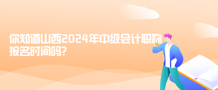 你知道山西2024年中級會計職稱報名時間嗎？